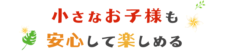 小さなお子様も安心して楽しめる